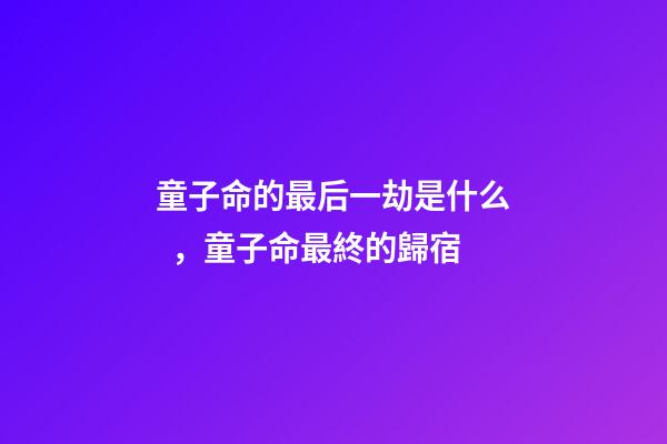 童子命的最后一劫是什么，童子命最終的歸宿